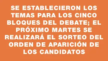 Se establecieron los temas para los cinco bloques del debate; el próximo martes se realizará el sorteo del orden de aparición de los candidatos