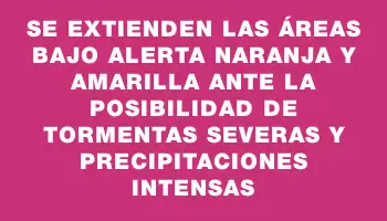 Se extienden las áreas bajo alerta naranja y amarilla ante la posibilidad de tormentas severas y precipitaciones intensas