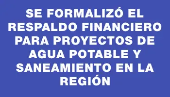 Se formalizó el respaldo financiero para proyectos de agua potable y saneamiento en la región