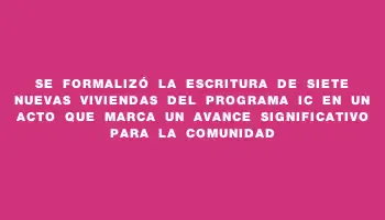 Se formalizó la escritura de siete nuevas viviendas del programa Ic en un acto que marca un avance significativo para la comunidad