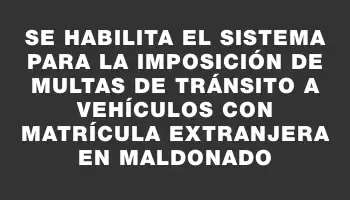 Se habilita el sistema para la imposición de multas de tránsito a vehículos con matrícula extranjera en Maldonado