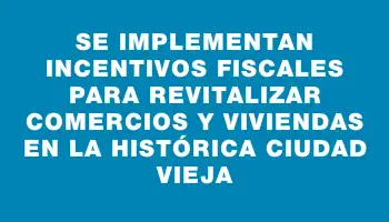 Se implementan incentivos fiscales para revitalizar comercios y viviendas en la histórica Ciudad Vieja