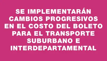 Se implementarán cambios progresivos en el costo del boleto para el transporte suburbano e interdepartamental