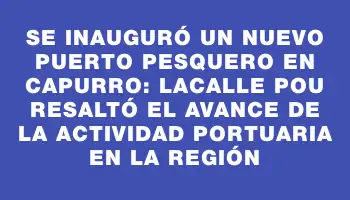 Se inauguró un nuevo puerto pesquero en Capurro: Lacalle Pou resaltó el avance de la actividad portuaria en la región