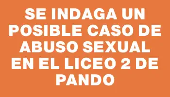 Se indaga un posible caso de abuso sexual en el Liceo 2 de Pando