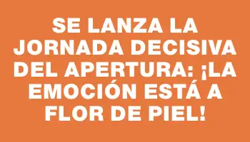 Se lanza la jornada decisiva del Apertura: ¡la emoción está a flor de piel!