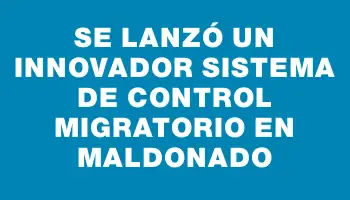 Se lanzó un innovador sistema de control migratorio en Maldonado