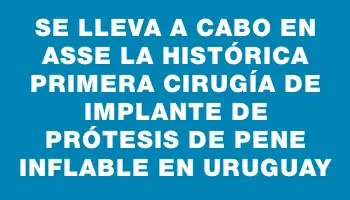 Se lleva a cabo en Asse la histórica primera cirugía de implante de prótesis de pene inflable en Uruguay