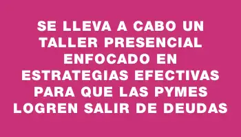 Se lleva a cabo un taller presencial enfocado en estrategias efectivas para que las pymes logren salir de deudas