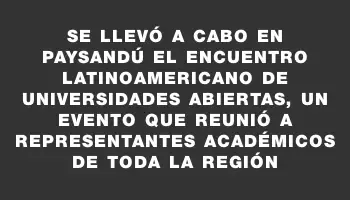 Se llevó a cabo en Paysandú el Encuentro Latinoamericano de Universidades Abiertas, un evento que reunió a representantes académicos de toda la región