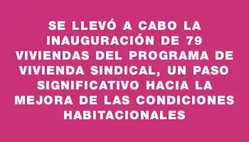 Se llevó a cabo la inauguración de 79 viviendas del Programa de Vivienda Sindical, un paso significativo hacia la mejora de las condiciones habitacionales