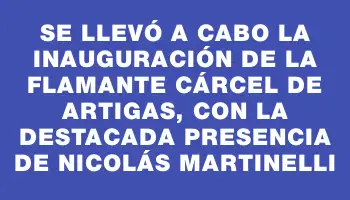 Se llevó a cabo la inauguración de la flamante cárcel de Artigas, con la destacada presencia de Nicolás Martinelli