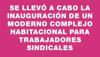 Se llevó a cabo la inauguración de un moderno complejo habitacional para trabajadores sindicales