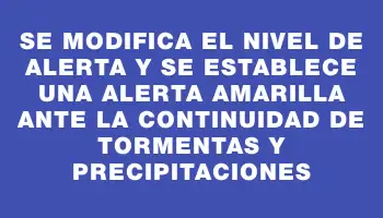 Se modifica el nivel de alerta y se establece una alerta amarilla ante la continuidad de tormentas y precipitaciones