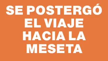 Se postergó el viaje hacia la Meseta