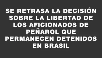 Se retrasa la decisión sobre la libertad de los aficionados de Peñarol que permanecen detenidos en Brasil