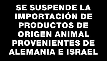 Se suspende la importación de productos de origen animal provenientes de Alemania e Israel