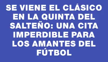 Se viene el clásico en la quinta del Salteño: una cita imperdible para los amantes del fútbol