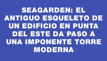 SeaGarden: el antiguo esqueleto de un edificio en Punta del Este da paso a una imponente torre moderna