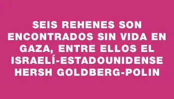 Seis rehenes son encontrados sin vida en Gaza, entre ellos el israelí-estadounidense Hersh Goldberg-Polin