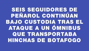 Seis seguidores de Peñarol continúan bajo custodia tras el ataque a un ómnibus que transportaba hinchas de Botafogo