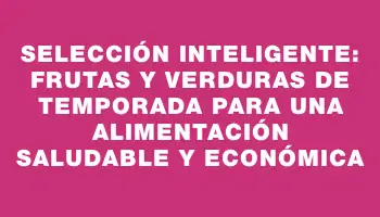 Selección inteligente: Frutas y verduras de temporada para una alimentación saludable y económica