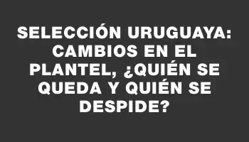 Selección uruguaya: cambios en el plantel, ¿quién se queda y quién se despide?