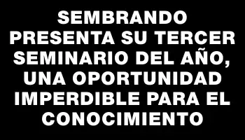 Sembrando presenta su tercer seminario del año, una oportunidad imperdible para el conocimiento