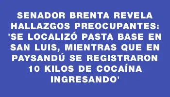 Senador Brenta revela hallazgos preocupantes: “Se localizó pasta base en San Luis, mientras que en Paysandú se registraron 10 kilos de cocaína ingresando”