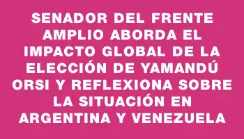 Senador del Frente Amplio aborda el impacto global de la elección de Yamandú Orsi y reflexiona sobre la situación en Argentina y Venezuela