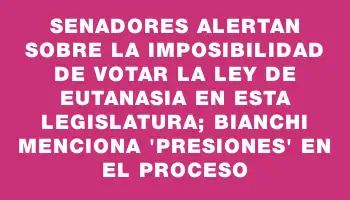 Senadores alertan sobre la imposibilidad de votar la ley de eutanasia en esta legislatura; Bianchi menciona 