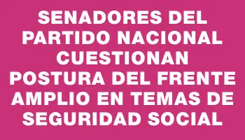 Senadores del Partido Nacional cuestionan postura del Frente Amplio en temas de seguridad social