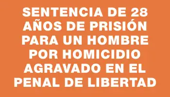 Sentencia de 28 años de prisión para un hombre por homicidio agravado en el Penal de Libertad