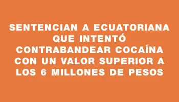 Sentencian a ecuatoriana que intentó contrabandear cocaína con un valor superior a los 6 millones de pesos