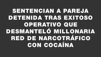 Sentencian a pareja detenida tras exitoso operativo que desmanteló millonaria red de narcotráfico con cocaína