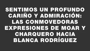 Sentimos un profundo cariño y admiración: las conmovedoras expresiones de Moar y Charquero hacia Blanca Rodríguez