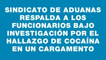 Sindicato de Aduanas respalda a los funcionarios bajo investigación por el hallazgo de cocaína en un cargamento