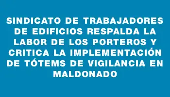 Sindicato de trabajadores de edificios respalda la labor de los porteros y critica la implementación de tótems de vigilancia en Maldonado