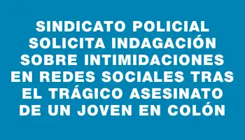 Sindicato Policial solicita indagación sobre intimidaciones en redes sociales tras el trágico asesinato de un joven en Colón