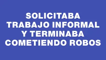 Solicitaba trabajo informal y terminaba cometiendo robos