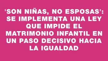 “Son niñas, no esposas”: Se implementa una ley que impide el matrimonio infantil en un paso decisivo hacia la igualdad