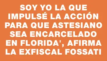 Soy yo la que impulsé la acción para que Astesiano sea encarcelado en Florida