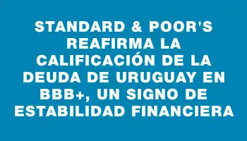 Standard & Poor's reafirma la calificación de la deuda de Uruguay en Bbb+, un signo de estabilidad financiera