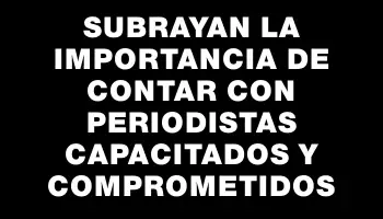 Subrayan la importancia de contar con periodistas capacitados y comprometidos