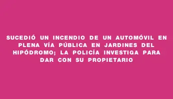 Sucedió un incendio de un automóvil en plena vía pública en Jardines del Hipódromo; la Policía investiga para dar con su propietario