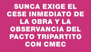 Sunca exige el cese inmediato de la obra y la observancia del pacto tripartito con Cmec