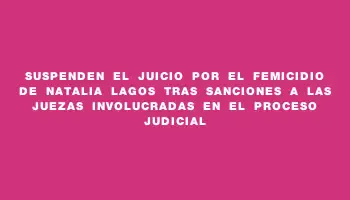 Suspenden el juicio por el femicidio de Natalia Lagos tras sanciones a las juezas involucradas en el proceso judicial