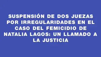 Suspensión de dos juezas por irregularidades en el caso del femicidio de Natalia Lagos: un llamado a la justicia