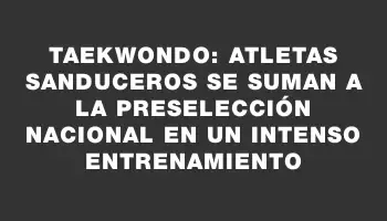 Taekwondo: Atletas sanduceros se suman a la preselección nacional en un intenso entrenamiento