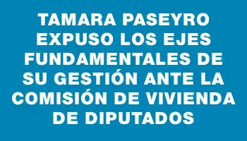 Tamara Paseyro expuso los ejes fundamentales de su gestión ante la comisión de Vivienda de Diputados